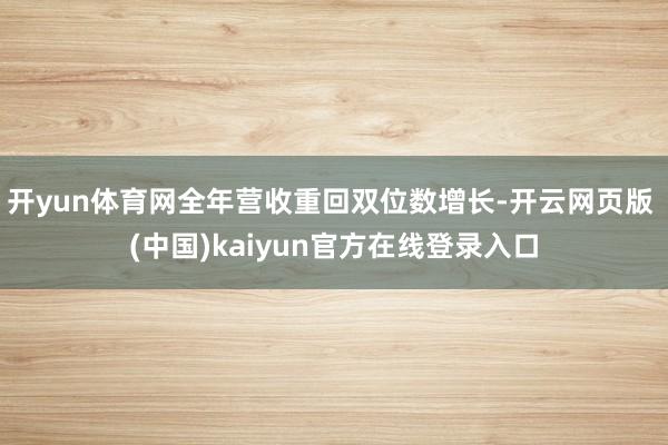 开yun体育网全年营收重回双位数增长-开云网页版 (中国)kaiyun官方在线登录入口