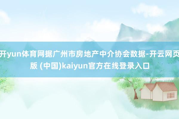 开yun体育网据广州市房地产中介协会数据-开云网页版 (中国)kaiyun官方在线登录入口