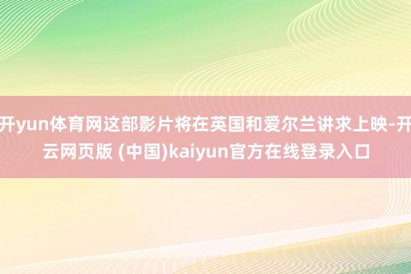 开yun体育网这部影片将在英国和爱尔兰讲求上映-开云网页版 (中国)kaiyun官方在线登录入口